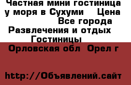 Частная мини гостиница у моря в Сухуми  › Цена ­ 400-800. - Все города Развлечения и отдых » Гостиницы   . Орловская обл.,Орел г.